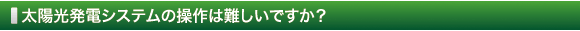 太陽光発電システムの操作は難しいですか？