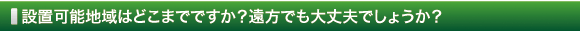 設置可能地域はどこまでですか？遠方でも大丈夫でしょうか？