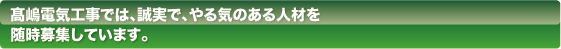 髙嶋電気工事では、誠実で、やる気のある人材を随時募集しています。