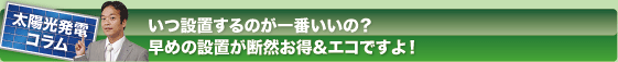 太陽光発電コラム
いつ設置するのが一番いいの?
早めの設置が断然お得&エコですよ!